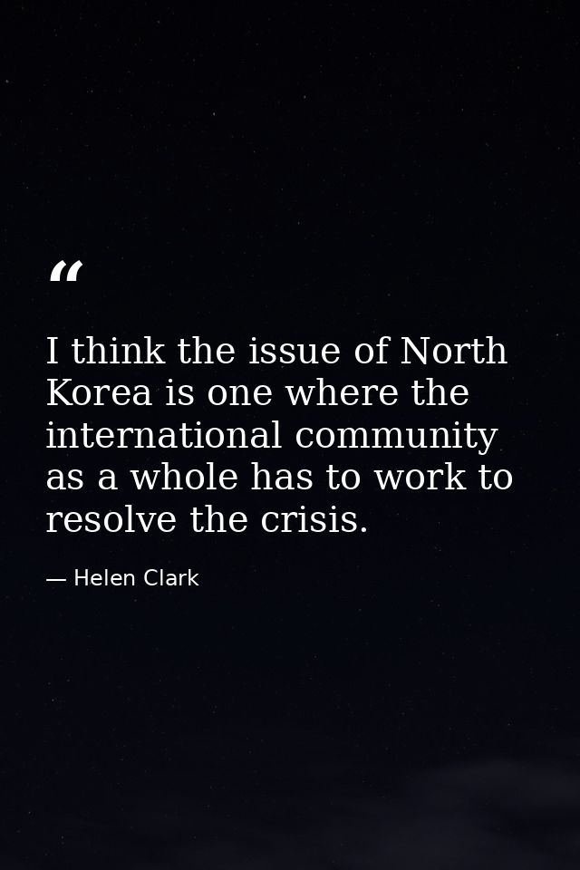 I think the issue of North Korea is one where the international community as a whole has to work to resolve the crisis. — Helen Clark