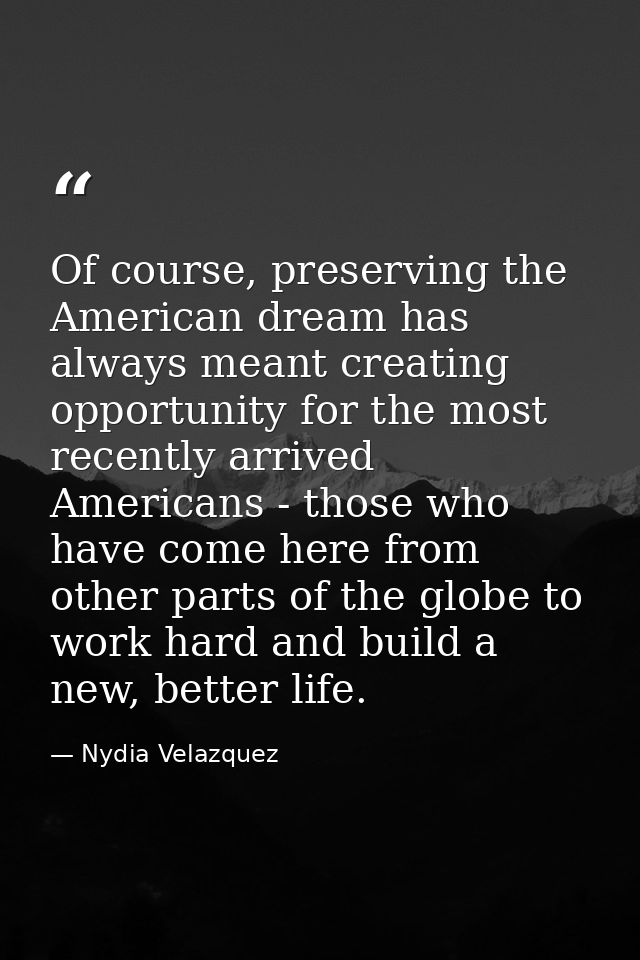 Of course, preserving the American dream has always meant creating opportunity for the most recently arrived Americans - — Nydia Velazquez
