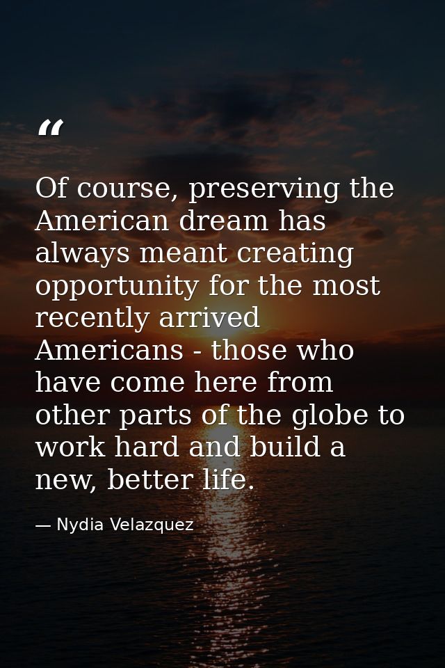 Of course, preserving the American dream has always meant creating opportunity for the most recently arrived Americans - — Nydia Velazquez