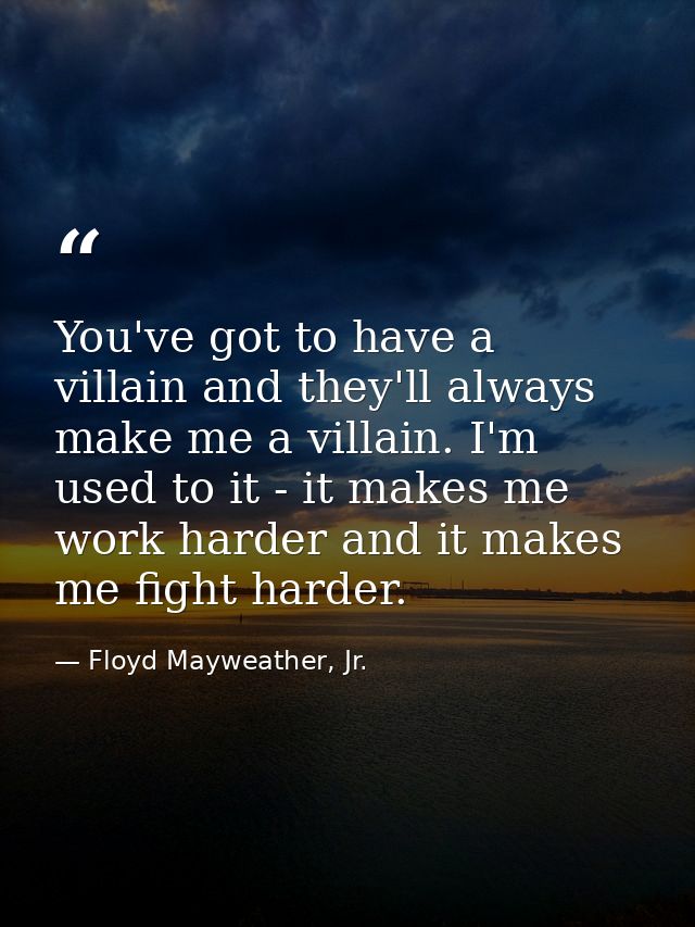 You've got to have a villain and they'll always make me a villain. I'm used to it - it makes me work harder and it makes — Floyd Mayweather, Jr.