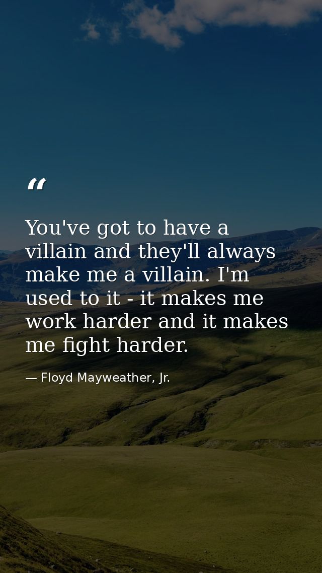 You've got to have a villain and they'll always make me a villain. I'm used to it - it makes me work harder and it makes — Floyd Mayweather, Jr.