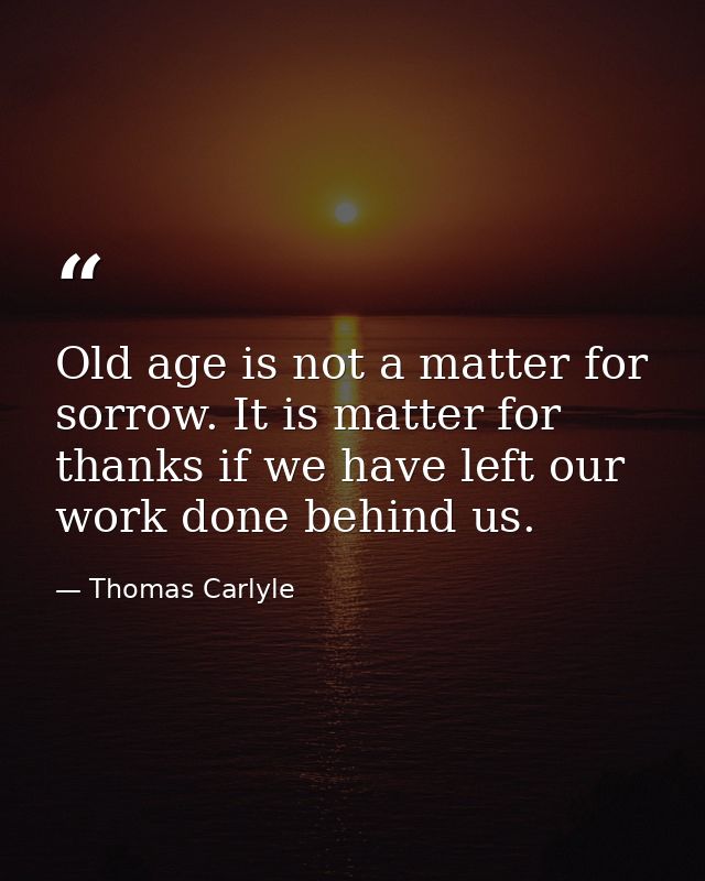 Old age is not a matter for sorrow. It is matter for thanks if we have left our work done behind us. — Thomas Carlyle