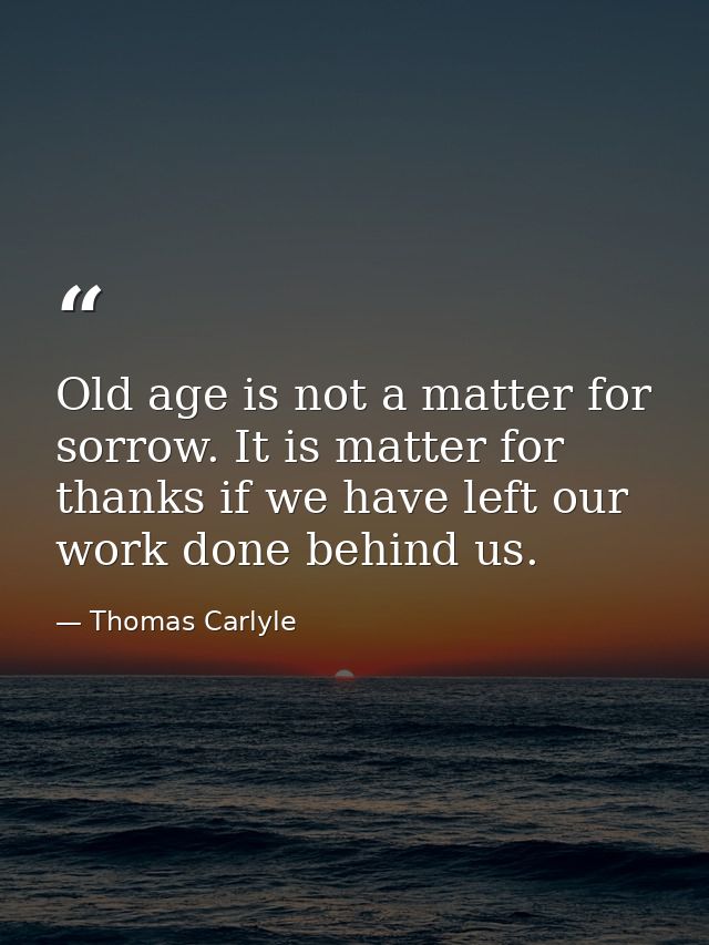 Old age is not a matter for sorrow. It is matter for thanks if we have left our work done behind us. — Thomas Carlyle