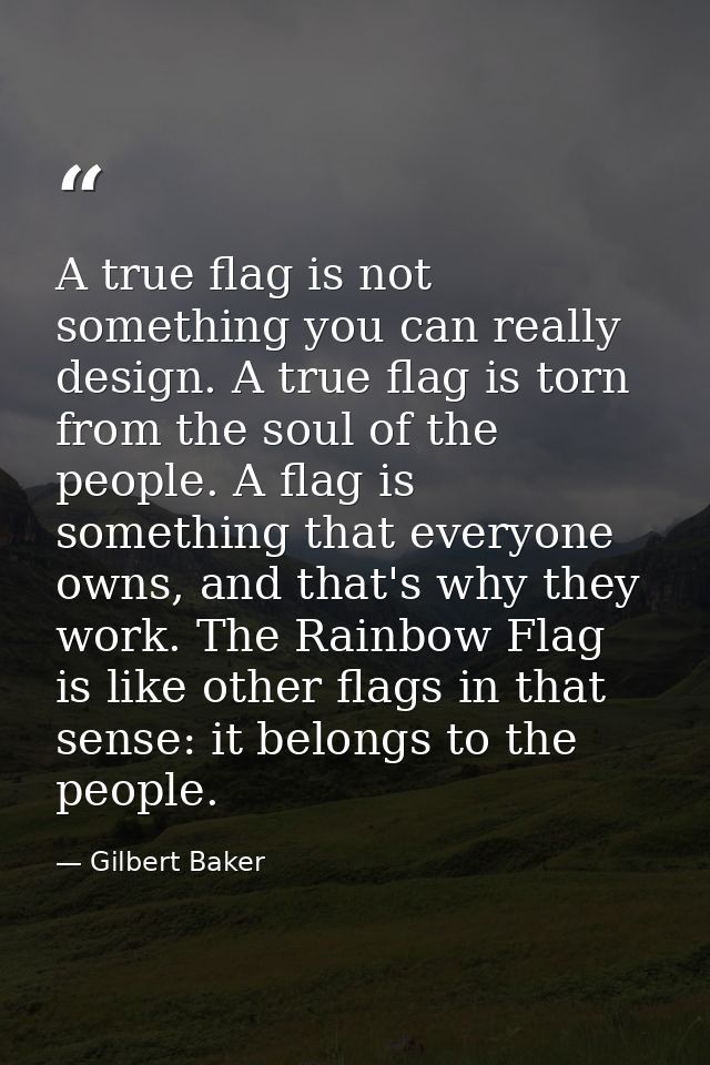 A true flag is not something you can really design. A true flag is torn from the soul of the people. A flag is something — Gilbert Baker