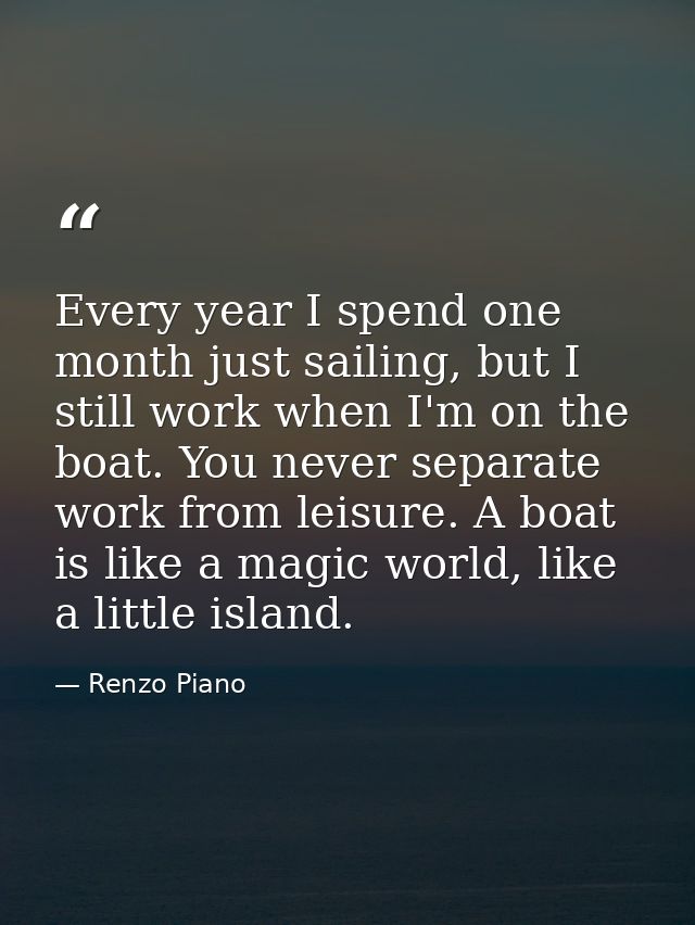 Every year I spend one month just sailing, but I still work when I'm on the boat. You never separate work from leisure.  — Renzo Piano