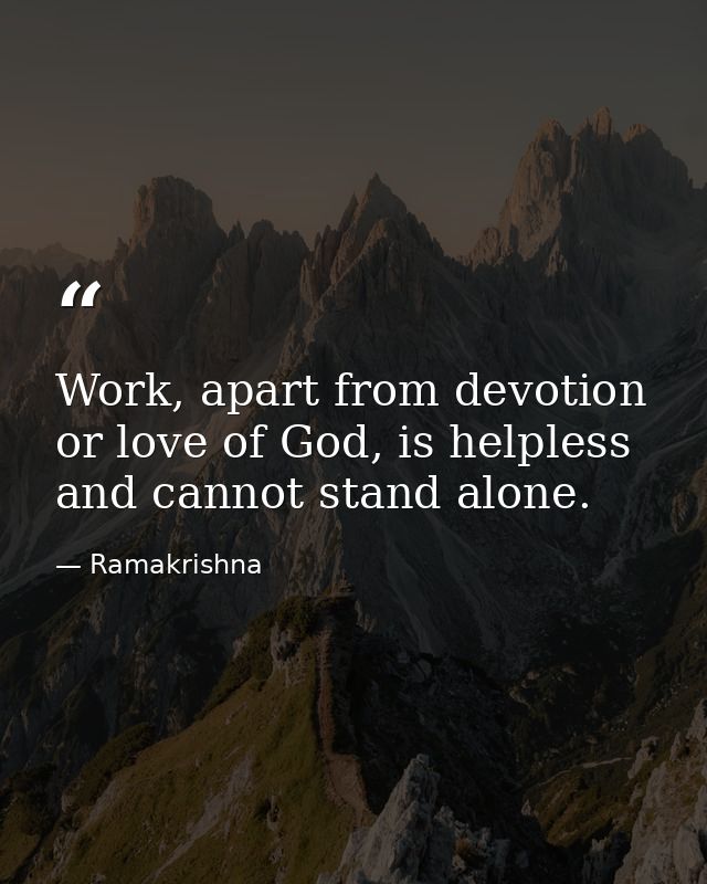 Work, apart from devotion or love of God, is helpless and cannot stand alone. — Ramakrishna