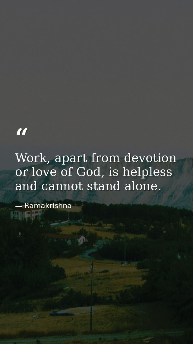 Work, apart from devotion or love of God, is helpless and cannot stand alone. — Ramakrishna