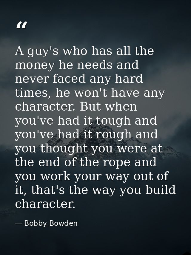 A guy's who has all the money he needs and never faced any hard times, he won't have any character. But when you've had  — Bobby Bowden