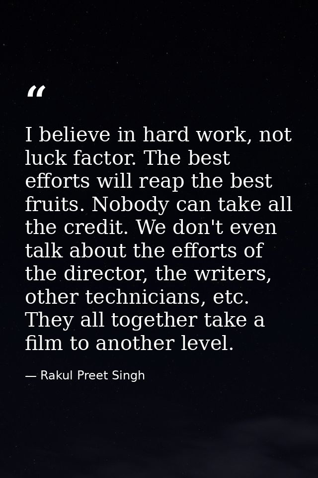 I believe in hard work, not luck factor. The best efforts will reap the best fruits. Nobody can take all the credit. We  — Rakul Preet Singh