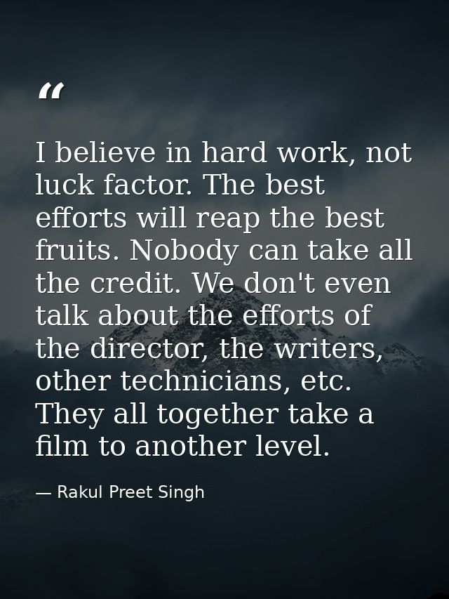 I believe in hard work, not luck factor. The best efforts will reap the best fruits. Nobody can take all the credit. We  — Rakul Preet Singh