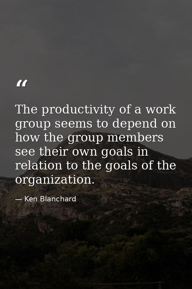 The productivity of a work group seems to depend on how the group members see their own goals in relation to the goals o — Ken Blanchard