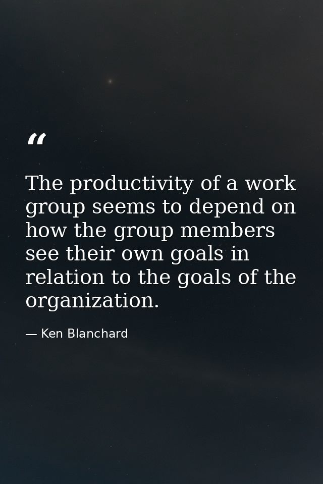 The productivity of a work group seems to depend on how the group members see their own goals in relation to the goals o — Ken Blanchard