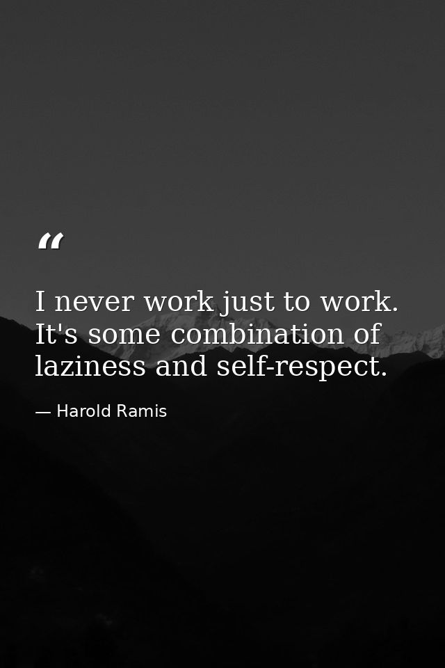 I never work just to work. It's some combination of laziness and self-respect. — Harold Ramis