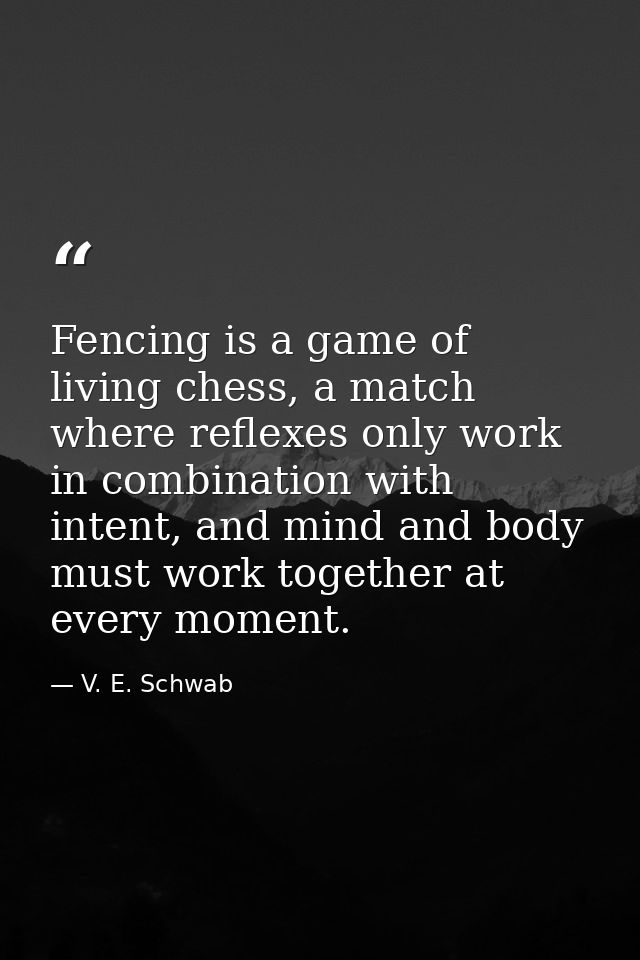 Fencing is a game of living chess, a match where reflexes only work in combination with intent, and mind and body must w — V. E. Schwab