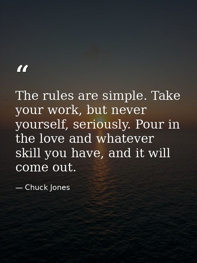The rules are simple. Take your work, but never yourself, seriously. Pour in the love and whatever skill you have, and i — Chuck Jones