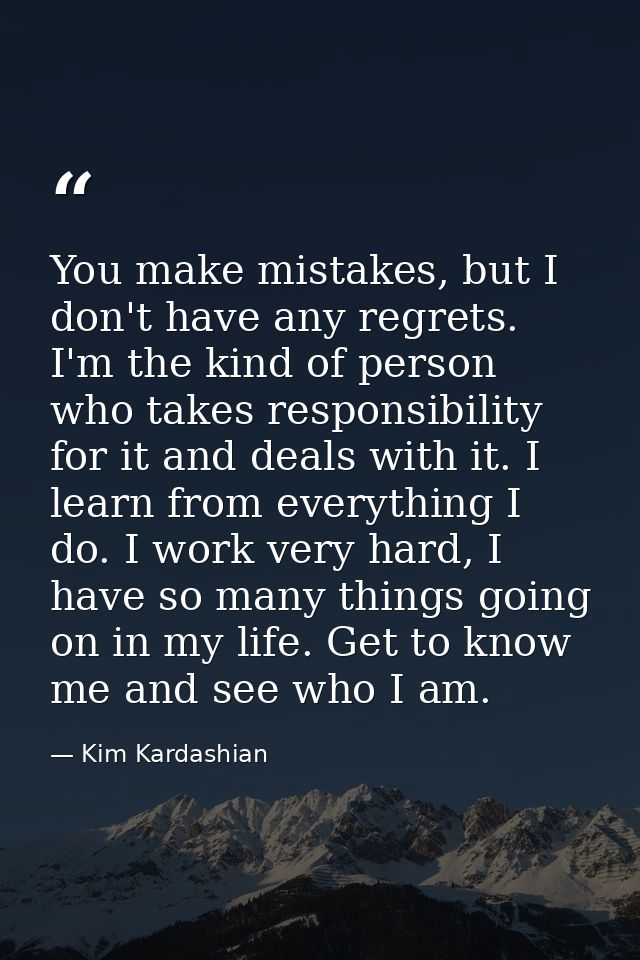 You make mistakes, but I don't have any regrets. I'm the kind of person who takes responsibility for it and deals with i — Kim Kardashian