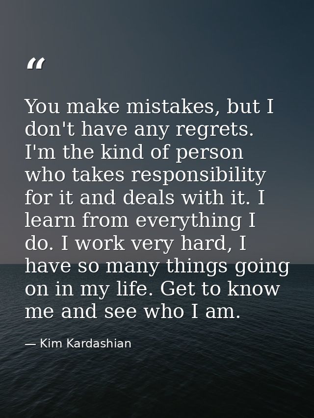 You make mistakes, but I don't have any regrets. I'm the kind of person who takes responsibility for it and deals with i — Kim Kardashian