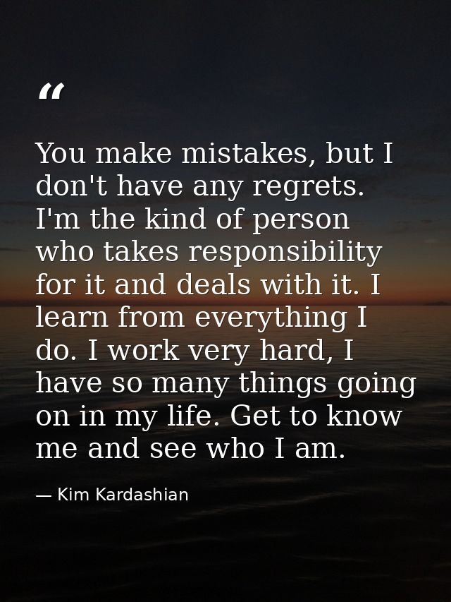 You make mistakes, but I don't have any regrets. I'm the kind of person who takes responsibility for it and deals with i — Kim Kardashian