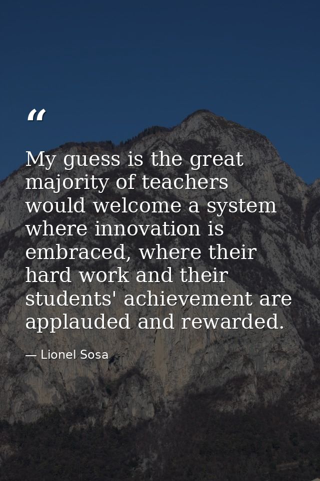 My guess is the great majority of teachers would welcome a system where innovation is embraced, where their hard work an — Lionel Sosa