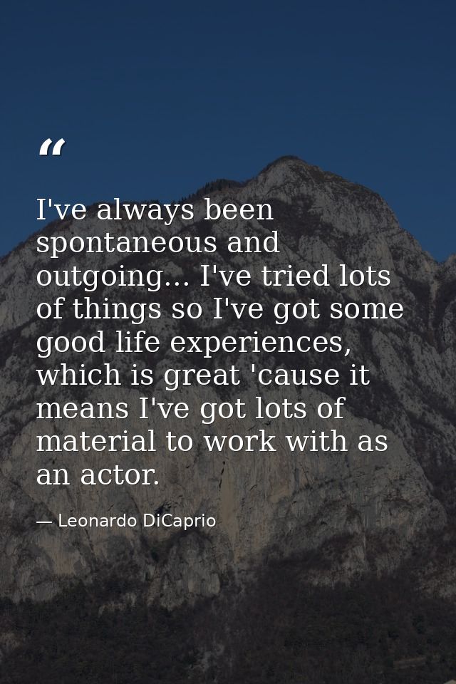 I've always been spontaneous and outgoing... I've tried lots of things so I've got some good life experiences, which is  — Leonardo DiCaprio