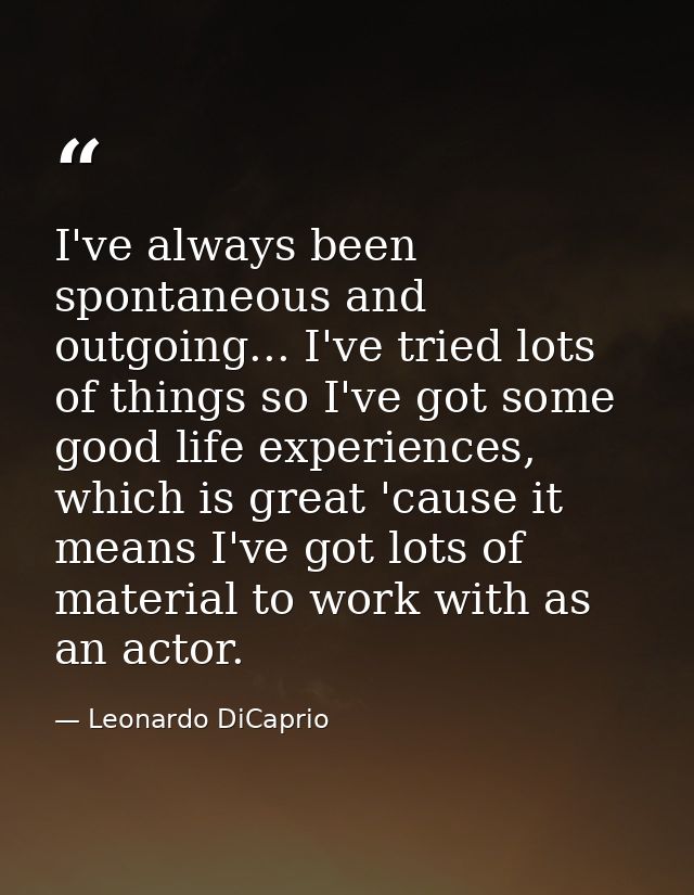 I've always been spontaneous and outgoing... I've tried lots of things so I've got some good life experiences, which is  — Leonardo DiCaprio