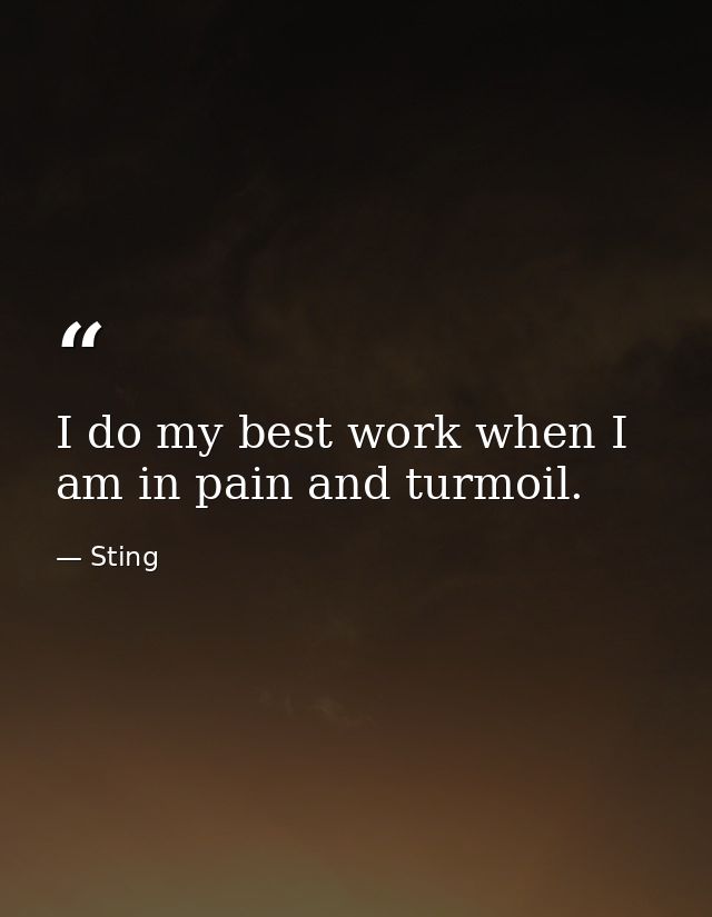 I do my best work when I am in pain and turmoil. — Sting