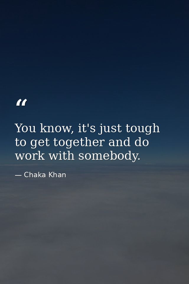You know, it's just tough to get together and do work with somebody. — Chaka Khan