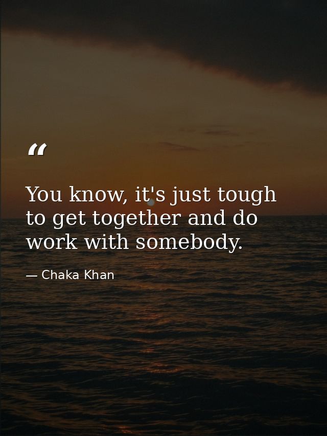 You know, it's just tough to get together and do work with somebody. — Chaka Khan