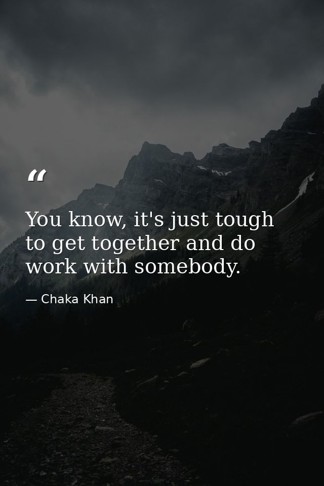 You know, it's just tough to get together and do work with somebody. — Chaka Khan