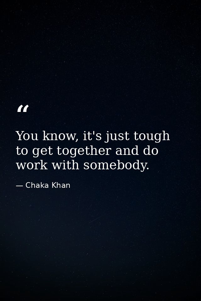 You know, it's just tough to get together and do work with somebody. — Chaka Khan