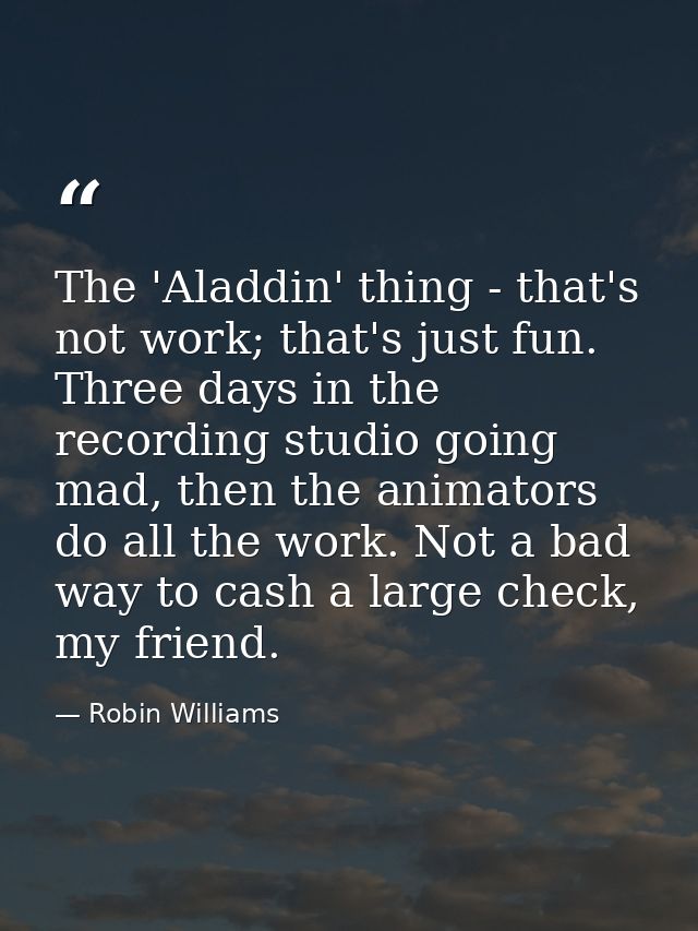 The 'Aladdin' thing - that's not work; that's just fun. Three days in the recording studio going mad, then the animators — Robin Williams