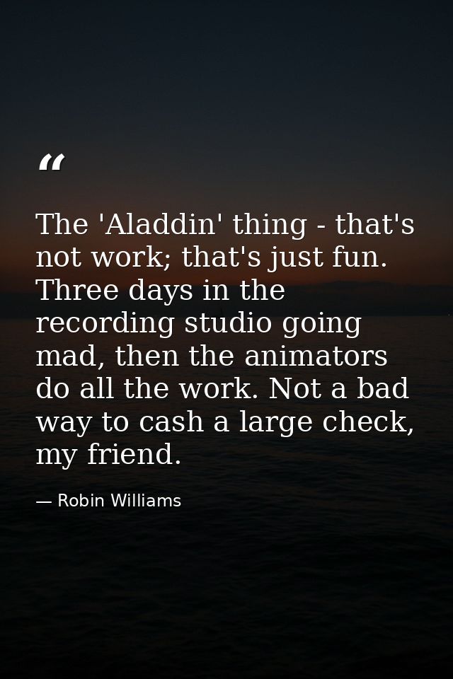 The 'Aladdin' thing - that's not work; that's just fun. Three days in the recording studio going mad, then the animators — Robin Williams