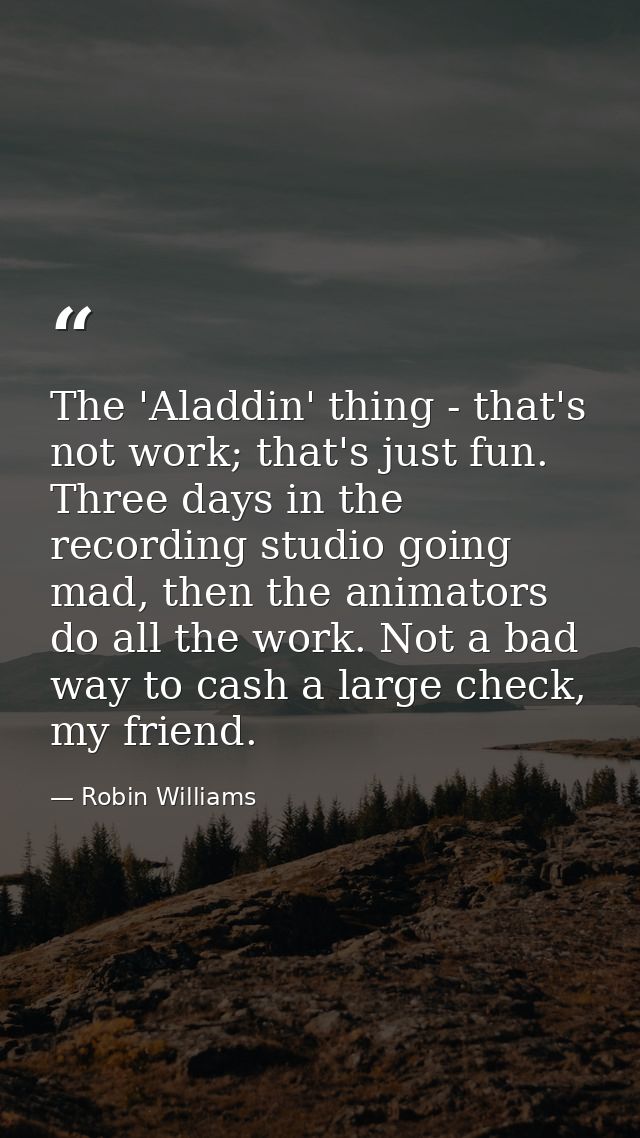 The 'Aladdin' thing - that's not work; that's just fun. Three days in the recording studio going mad, then the animators — Robin Williams