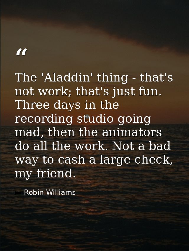 The 'Aladdin' thing - that's not work; that's just fun. Three days in the recording studio going mad, then the animators — Robin Williams