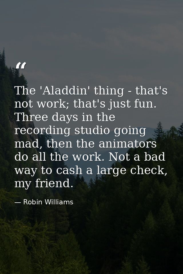 The 'Aladdin' thing - that's not work; that's just fun. Three days in the recording studio going mad, then the animators — Robin Williams