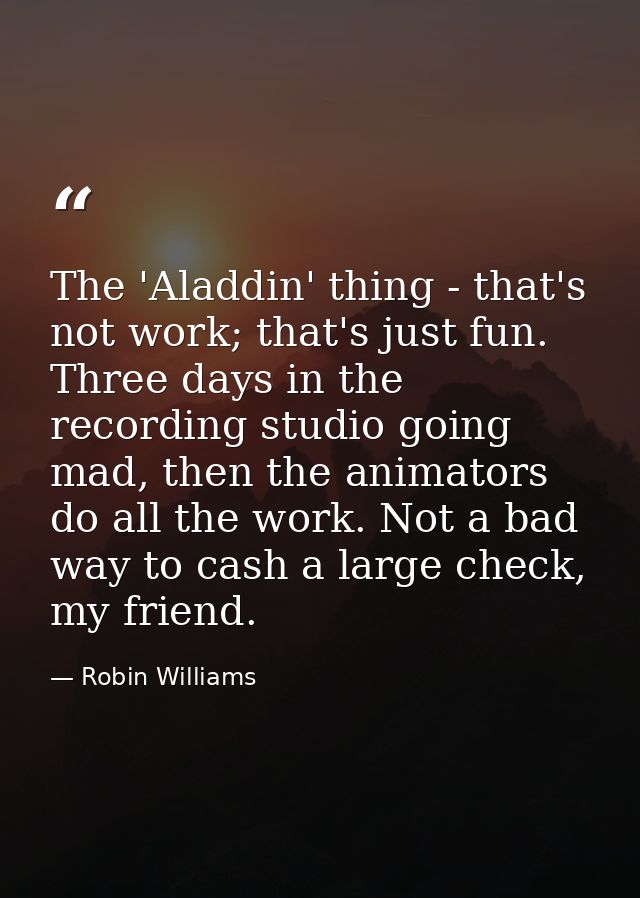 The 'Aladdin' thing - that's not work; that's just fun. Three days in the recording studio going mad, then the animators — Robin Williams