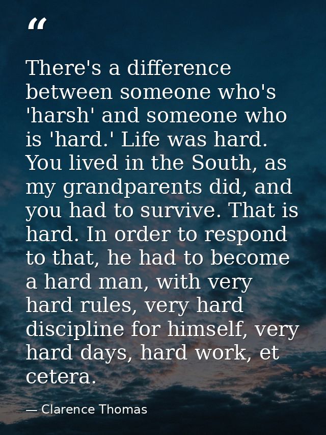 There's a difference between someone who's 'harsh' and someone who is 'hard.' Life was hard. You lived in the South, as  — Clarence Thomas