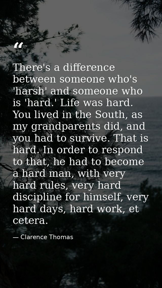 There's a difference between someone who's 'harsh' and someone who is 'hard.' Life was hard. You lived in the South, as  — Clarence Thomas