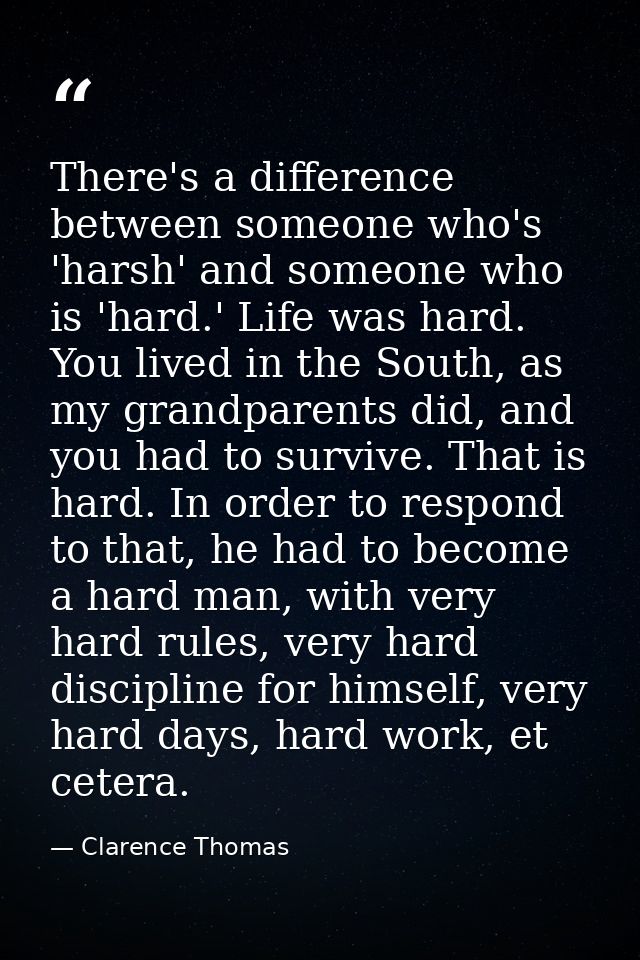 There's a difference between someone who's 'harsh' and someone who is 'hard.' Life was hard. You lived in the South, as  — Clarence Thomas