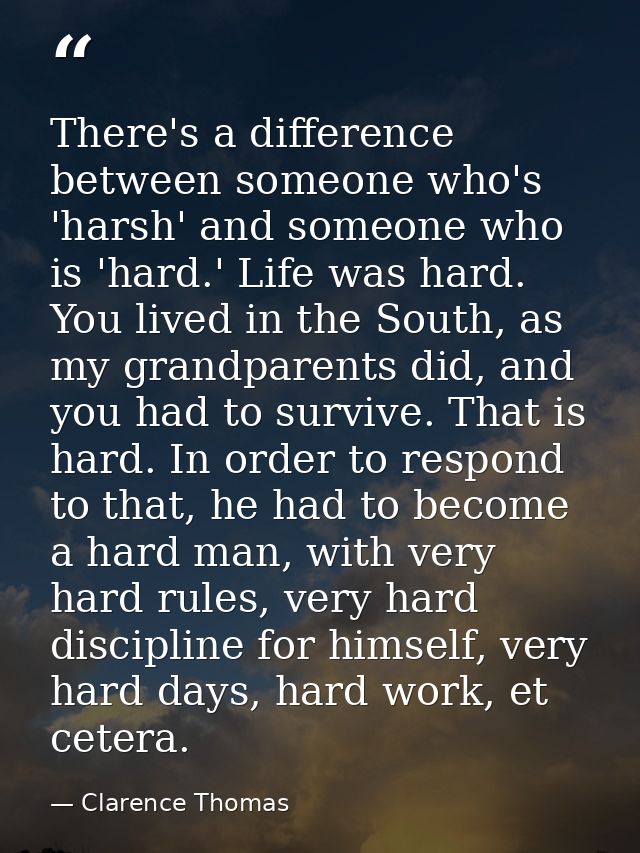 There's a difference between someone who's 'harsh' and someone who is 'hard.' Life was hard. You lived in the South, as  — Clarence Thomas