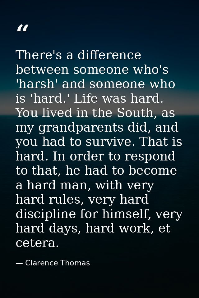 There's a difference between someone who's 'harsh' and someone who is 'hard.' Life was hard. You lived in the South, as  — Clarence Thomas