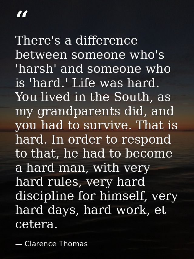 There's a difference between someone who's 'harsh' and someone who is 'hard.' Life was hard. You lived in the South, as  — Clarence Thomas