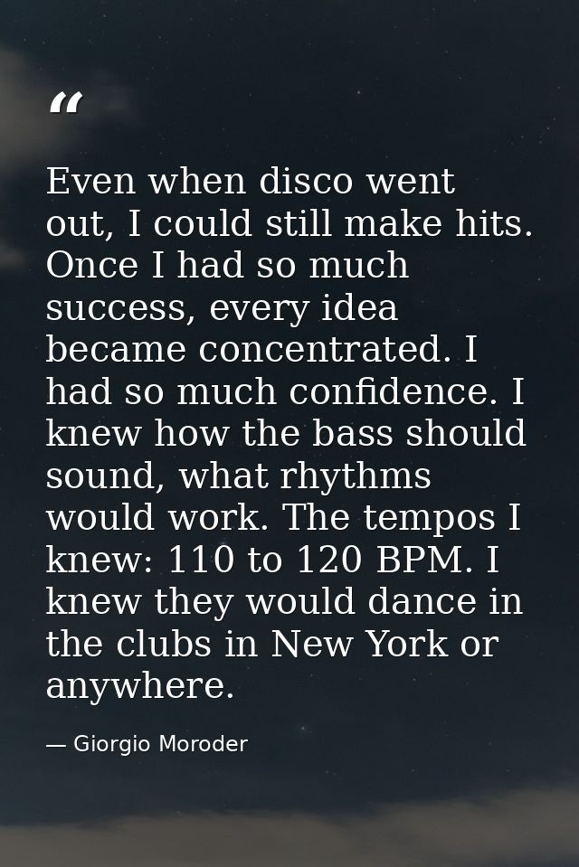 Even when disco went out, I could still make hits. Once I had so much success, every idea became concentrated. I had so  — Giorgio Moroder