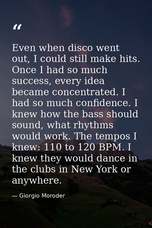 Even when disco went out, I could still make hits. Once I had so much success, every idea became concentrated. I had so  — Giorgio Moroder