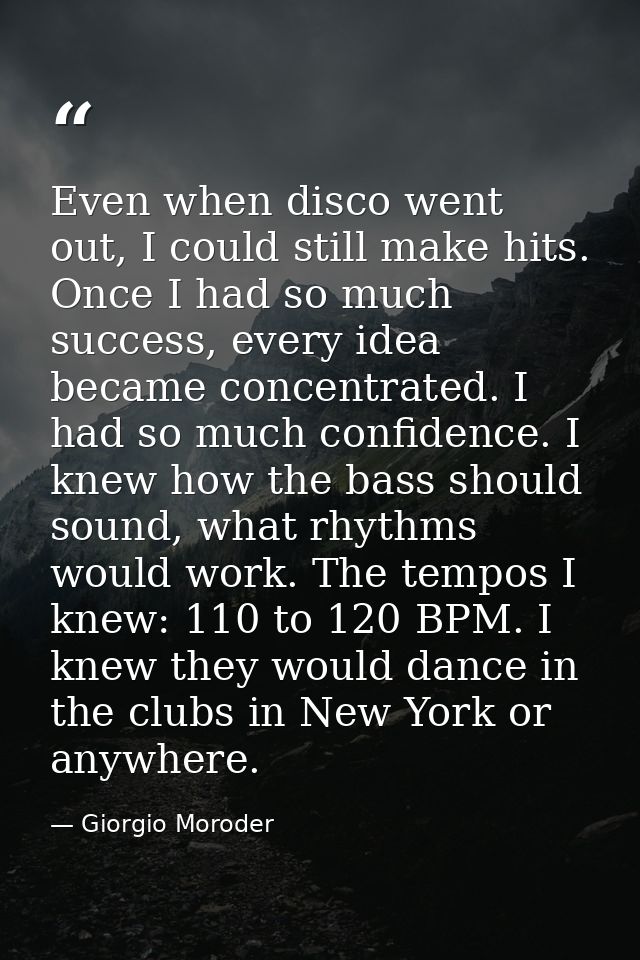 Even when disco went out, I could still make hits. Once I had so much success, every idea became concentrated. I had so  — Giorgio Moroder