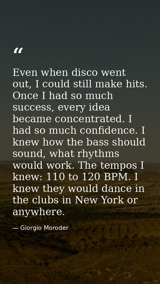 Even when disco went out, I could still make hits. Once I had so much success, every idea became concentrated. I had so  — Giorgio Moroder