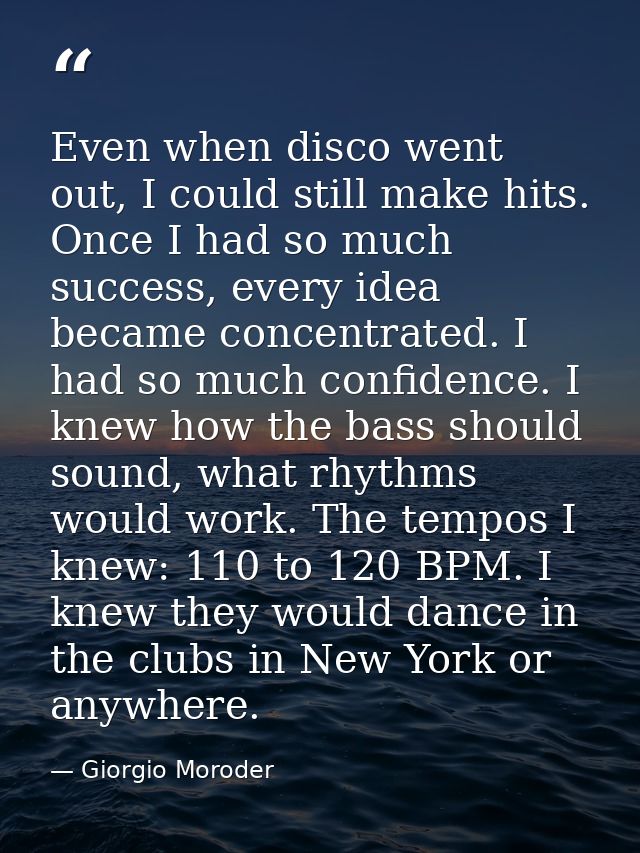 Even when disco went out, I could still make hits. Once I had so much success, every idea became concentrated. I had so  — Giorgio Moroder