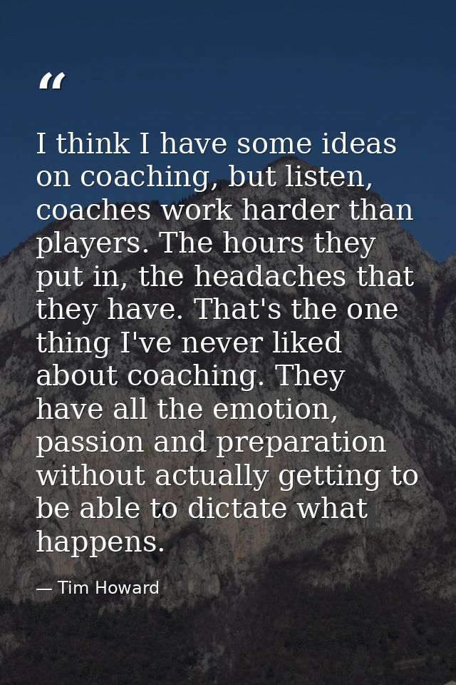 I think I have some ideas on coaching, but listen, coaches work harder than players. The hours they put in, the headache — Tim Howard