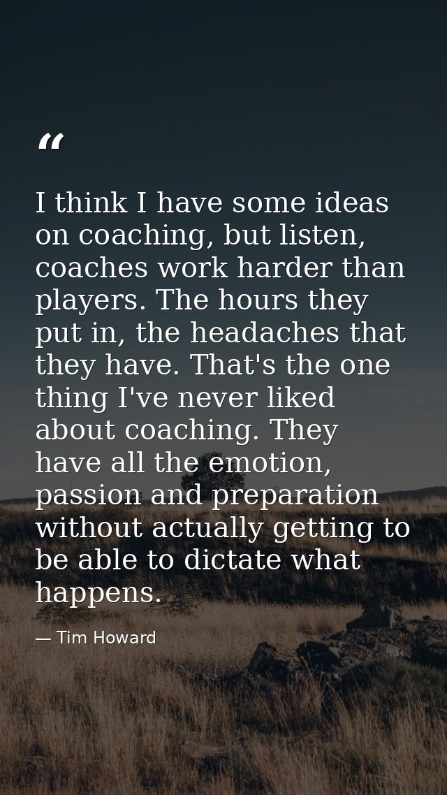I think I have some ideas on coaching, but listen, coaches work harder than players. The hours they put in, the headache — Tim Howard