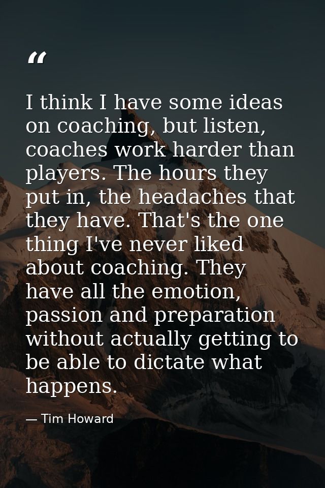 I think I have some ideas on coaching, but listen, coaches work harder than players. The hours they put in, the headache — Tim Howard